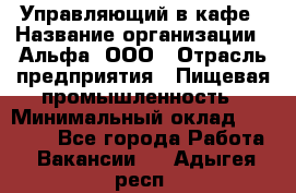 Управляющий в кафе › Название организации ­ Альфа, ООО › Отрасль предприятия ­ Пищевая промышленность › Минимальный оклад ­ 15 000 - Все города Работа » Вакансии   . Адыгея респ.